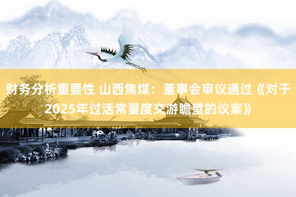 财务分析重要性 山西焦煤：董事会审议通过《对于2025年过活常量度交游瞻望的议案》