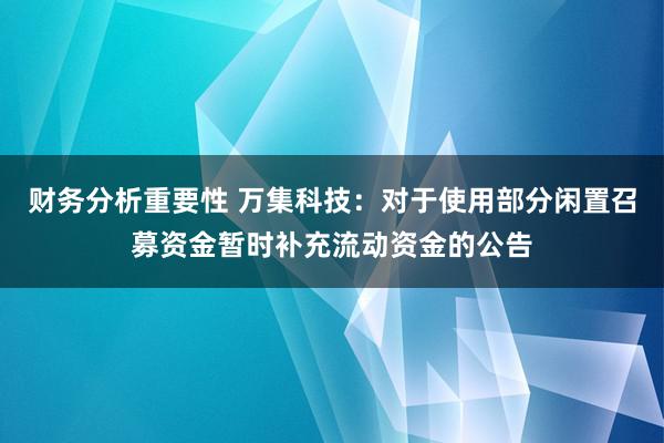 财务分析重要性 万集科技：对于使用部分闲置召募资金暂时补充流动资金的公告