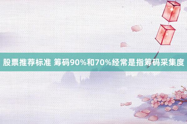 股票推荐标准 筹码90%和70%经常是指筹码采集度