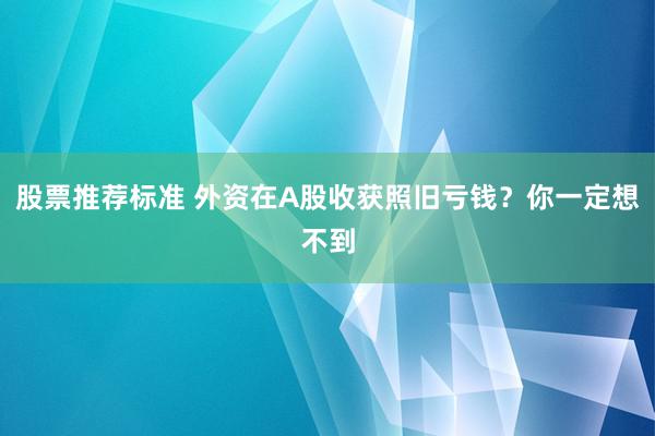 股票推荐标准 外资在A股收获照旧亏钱？你一定想不到