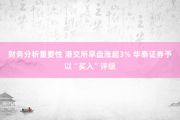 财务分析重要性 港交所早盘涨超3% 华泰证券予以“买入”评级