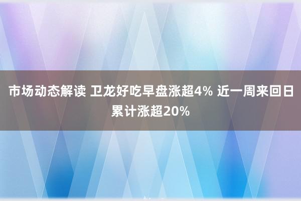 市场动态解读 卫龙好吃早盘涨超4% 近一周来回日累计涨超20%