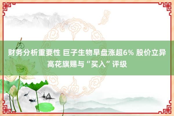 财务分析重要性 巨子生物早盘涨超6% 股价立异高花旗赐与“买入”评级