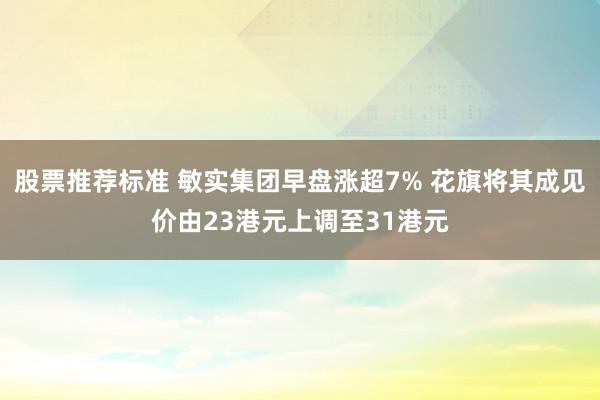 股票推荐标准 敏实集团早盘涨超7% 花旗将其成见价由23港元上调至31港元