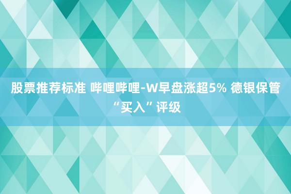 股票推荐标准 哔哩哔哩-W早盘涨超5% 德银保管“买入”评级