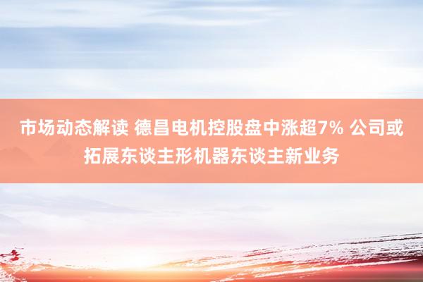 市场动态解读 德昌电机控股盘中涨超7% 公司或拓展东谈主形机器东谈主新业务