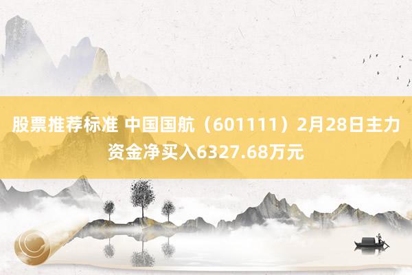 股票推荐标准 中国国航（601111）2月28日主力资金净买入6327.68万元