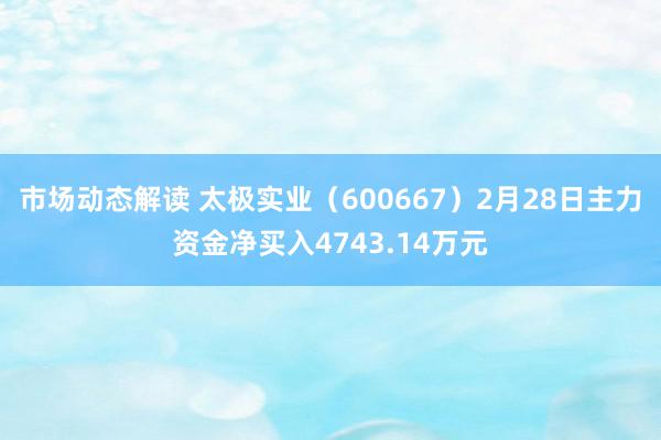 市场动态解读 太极实业（600667）2月28日主力资金净买入4743.14万元