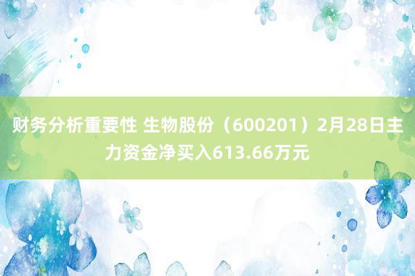 财务分析重要性 生物股份（600201）2月28日主力资金净买入613.66万元