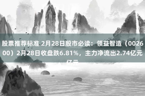 股票推荐标准 2月28日股市必读：领益智造（002600）2月28日收盘跌6.81%，主力净流出2.74亿元