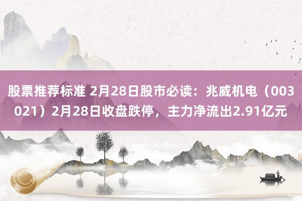 股票推荐标准 2月28日股市必读：兆威机电（003021）2月28日收盘跌停，主力净流出2.91亿元