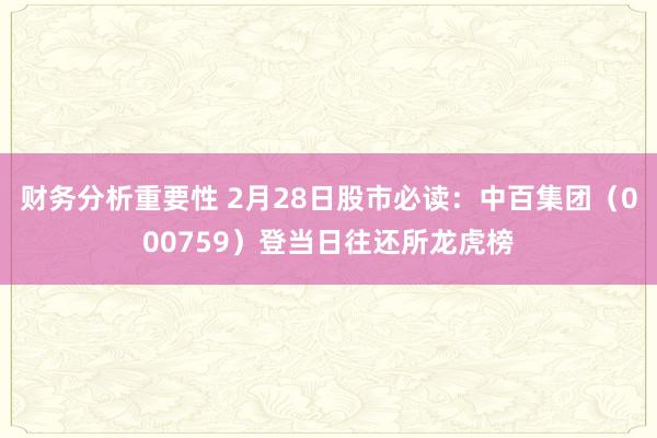 财务分析重要性 2月28日股市必读：中百集团（000759）登当日往还所龙虎榜