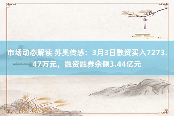 市场动态解读 苏奥传感：3月3日融资买入7273.47万元，融资融券余额3.44亿元