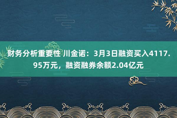 财务分析重要性 川金诺：3月3日融资买入4117.95万元，融资融券余额2.04亿元