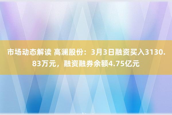 市场动态解读 高澜股份：3月3日融资买入3130.83万元，融资融券余额4.75亿元