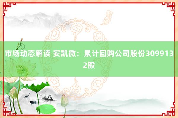 市场动态解读 安凯微：累计回购公司股份3099132股