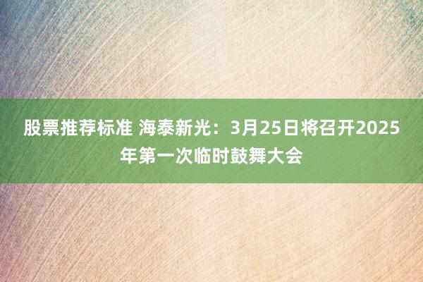 股票推荐标准 海泰新光：3月25日将召开2025年第一次临时鼓舞大会