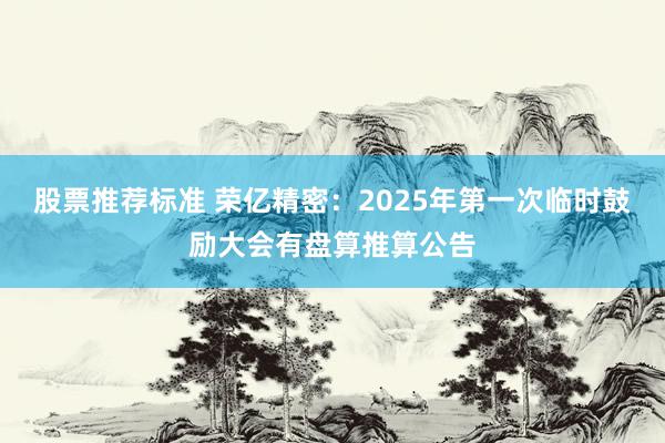 股票推荐标准 荣亿精密：2025年第一次临时鼓励大会有盘算推算公告