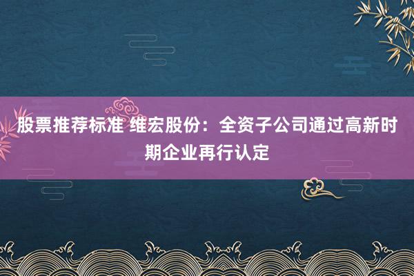 股票推荐标准 维宏股份：全资子公司通过高新时期企业再行认定