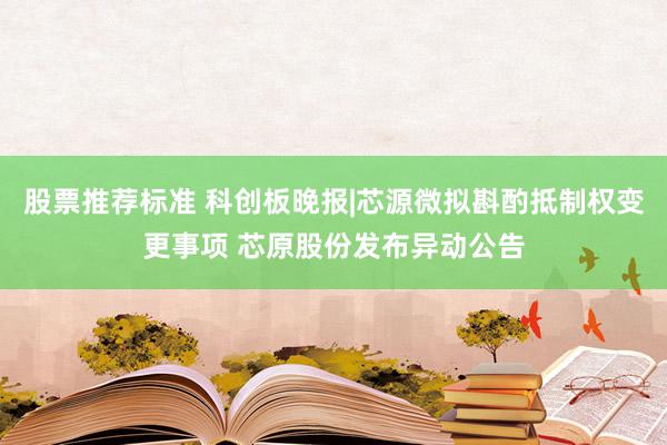 股票推荐标准 科创板晚报|芯源微拟斟酌抵制权变更事项 芯原股份发布异动公告