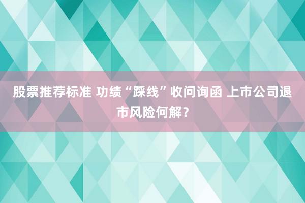 股票推荐标准 功绩“踩线”收问询函 上市公司退市风险何解？