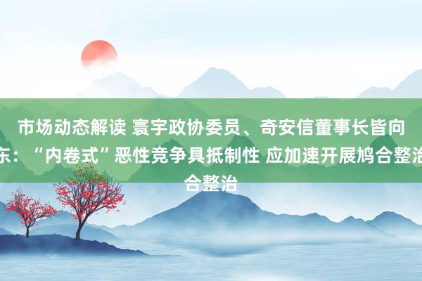 市场动态解读 寰宇政协委员、奇安信董事长皆向东：“内卷式”恶性竞争具抵制性 应加速开展鸠合整治