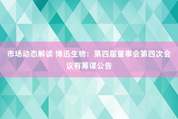 市场动态解读 博迅生物：第四届董事会第四次会议有筹谋公告