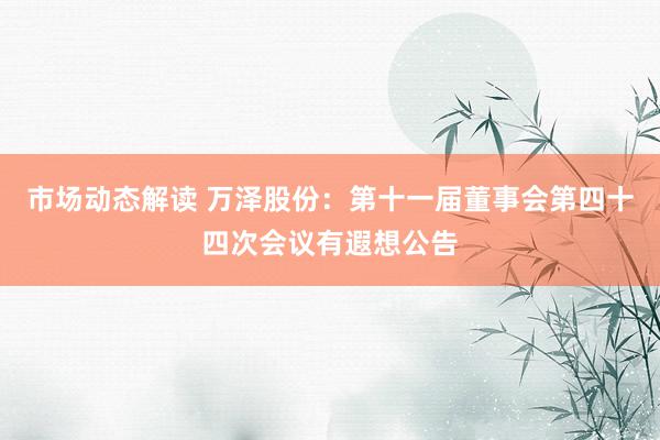 市场动态解读 万泽股份：第十一届董事会第四十四次会议有遐想公告