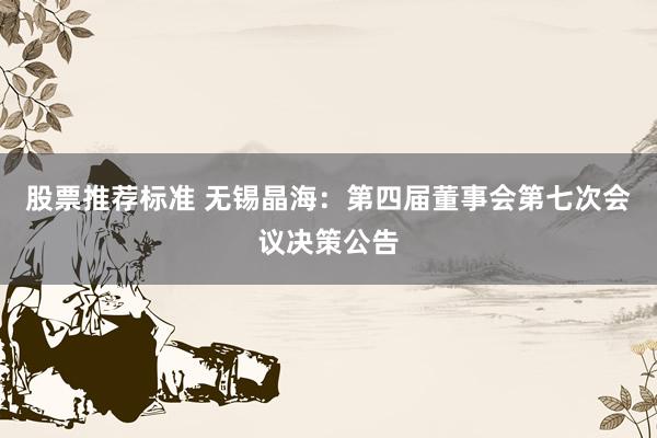 股票推荐标准 无锡晶海：第四届董事会第七次会议决策公告