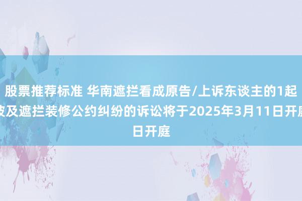 股票推荐标准 华南遮拦看成原告/上诉东谈主的1起波及遮拦装修公约纠纷的诉讼将于2025年3月11日开庭