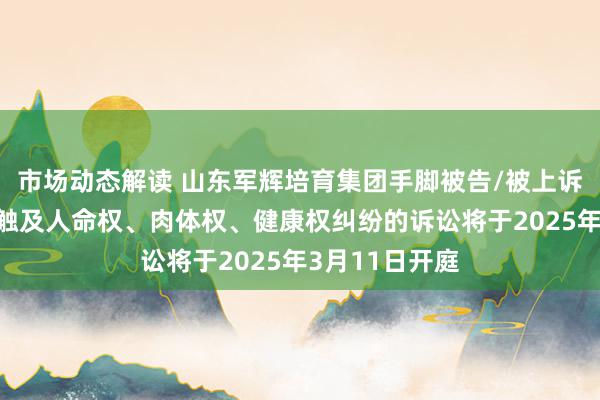 市场动态解读 山东军辉培育集团手脚被告/被上诉东谈主的1起触及人命权、肉体权、健康权纠纷的诉讼将于2025年3月11日开庭