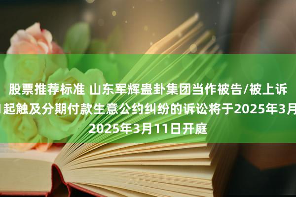 股票推荐标准 山东军辉蛊卦集团当作被告/被上诉东谈主的1起触及分期付款生意公约纠纷的诉讼将于2025年3月11日开庭