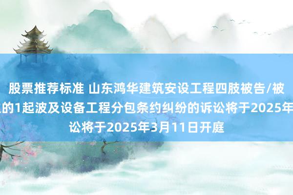 股票推荐标准 山东鸿华建筑安设工程四肢被告/被上诉东说念主的1起波及设备工程分包条约纠纷的诉讼将于2025年3月11日开庭