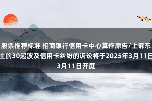 股票推荐标准 招商银行信用卡中心算作原告/上诉东说念主的30起波及信用卡纠纷的诉讼将于2025年3月11日开庭