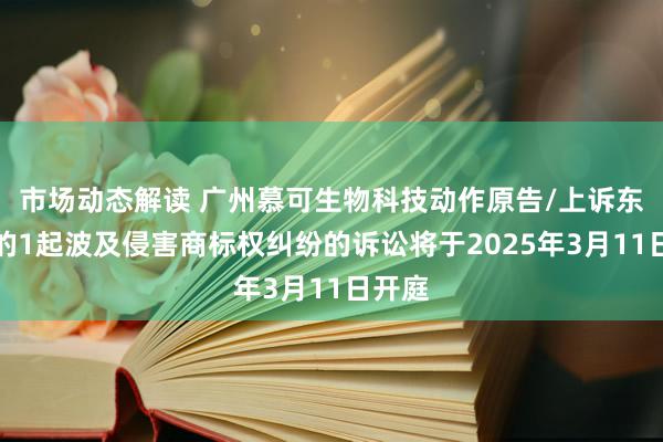 市场动态解读 广州慕可生物科技动作原告/上诉东谈主的1起波及侵害商标权纠纷的诉讼将于2025年3月11日开庭