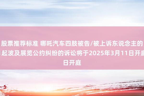 股票推荐标准 哪吒汽车四肢被告/被上诉东说念主的1起波及展览公约纠纷的诉讼将于2025年3月11日开庭