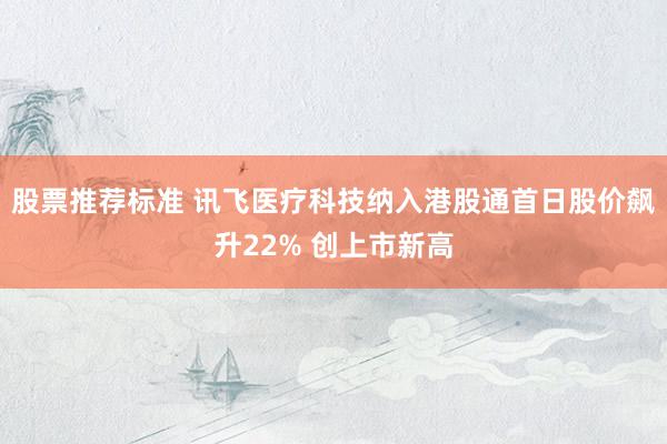 股票推荐标准 讯飞医疗科技纳入港股通首日股价飙升22% 创上市新高