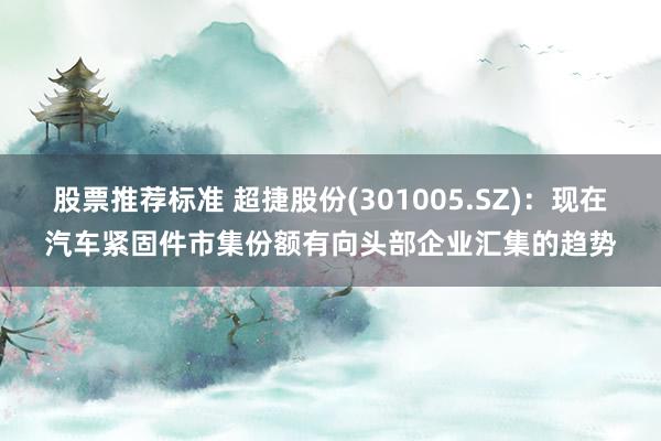 股票推荐标准 超捷股份(301005.SZ)：现在汽车紧固件市集份额有向头部企业汇集的趋势