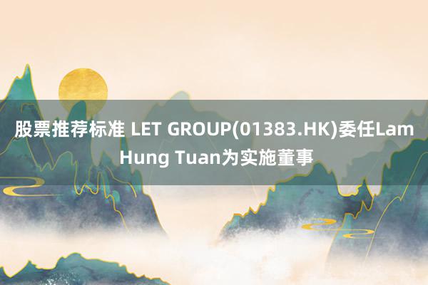 股票推荐标准 LET GROUP(01383.HK)委任Lam Hung Tuan为实施董事