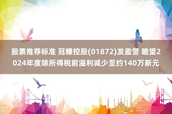 股票推荐标准 冠轈控股(01872)发盈警 瞻望2024年度除所得税前溢利减少至约140万新元