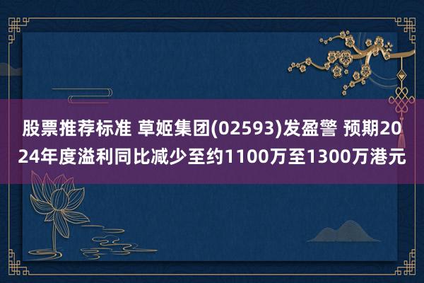 股票推荐标准 草姬集团(02593)发盈警 预期2024年度溢利同比减少至约1100万至1300万港元