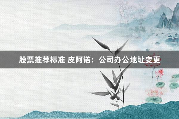 股票推荐标准 皮阿诺：公司办公地址变更