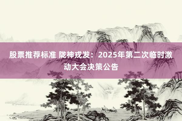 股票推荐标准 陇神戎发：2025年第二次临时激动大会决策公告