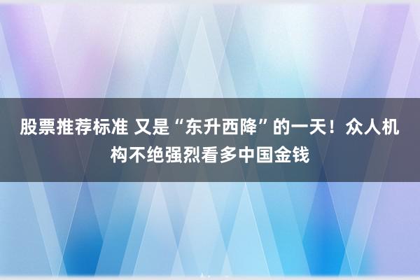 股票推荐标准 又是“东升西降”的一天！众人机构不绝强烈看多中国金钱