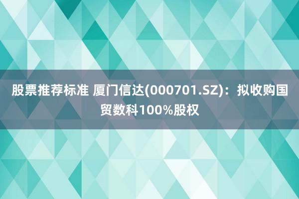 股票推荐标准 厦门信达(000701.SZ)：拟收购国贸数科100%股权