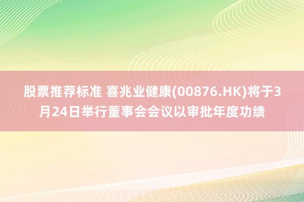 股票推荐标准 喜兆业健康(00876.HK)将于3月24日举行董事会会议以审批年度功绩