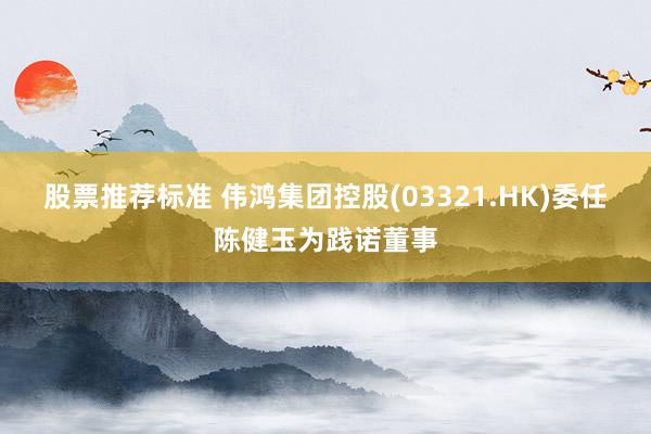 股票推荐标准 伟鸿集团控股(03321.HK)委任陈健玉为践诺董事