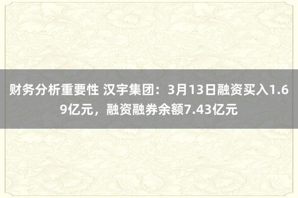 财务分析重要性 汉宇集团：3月13日融资买入1.69亿元，融资融券余额7.43亿元