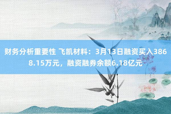 财务分析重要性 飞凯材料：3月13日融资买入3868.15万元，融资融券余额6.18亿元