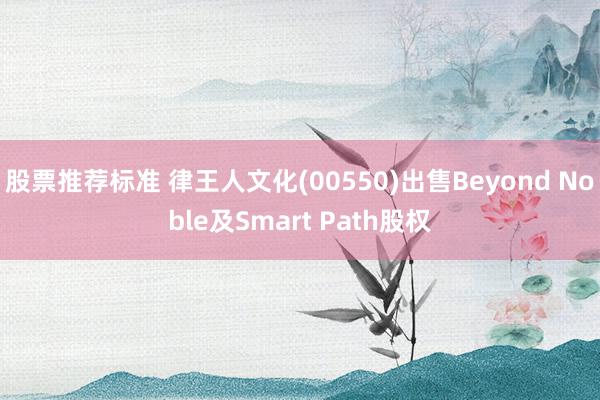 股票推荐标准 律王人文化(00550)出售Beyond Noble及Smart Path股权